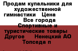 Продам купальники для художественной гимнастики › Цена ­ 6 000 - Все города Спортивные и туристические товары » Другое   . Ненецкий АО,Топседа п.